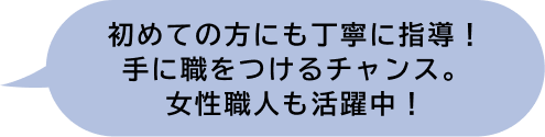 初めての方にも丁寧に指導！手に職をつけるチャンス。女性職人も活躍中！