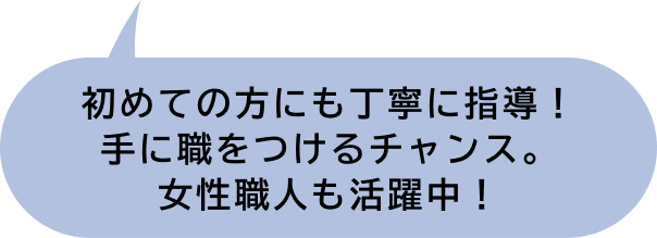 初めての方にも丁寧に指導！手に職をつけるチャンス。女性職人も活躍中！