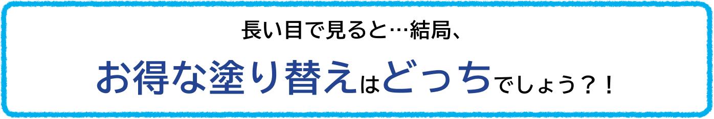 長い目で見ると…結局、お得な塗り替えはどっちでしょう？