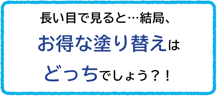 長い目で見ると…結局、お得な塗り替えはどっちでしょう？