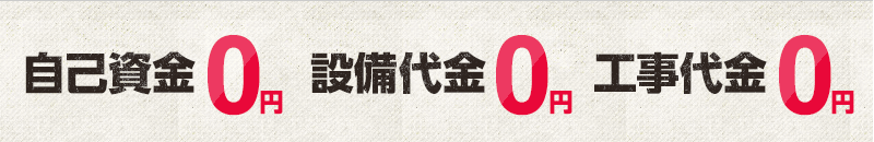 自己資金0円 設備代金0円 工事代金0円