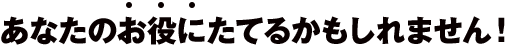 あなたのお役にたてるかもしれません！